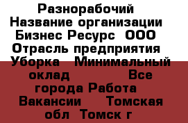 Разнорабочий › Название организации ­ Бизнес Ресурс, ООО › Отрасль предприятия ­ Уборка › Минимальный оклад ­ 22 000 - Все города Работа » Вакансии   . Томская обл.,Томск г.